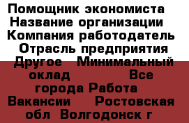 Помощник экономиста › Название организации ­ Компания-работодатель › Отрасль предприятия ­ Другое › Минимальный оклад ­ 21 000 - Все города Работа » Вакансии   . Ростовская обл.,Волгодонск г.